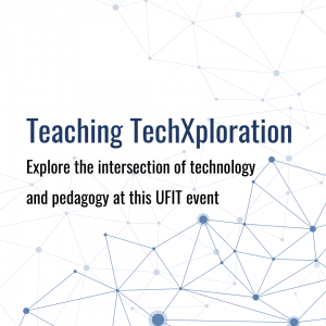 GRAPHIC: Teaching TechXploration, Explore the intersection of technology and pedagogy at this UFIT event